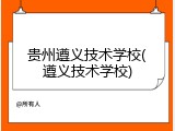 贵州遵义技术学校(遵义技术学校)