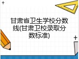 甘肃省卫生学校分数线(甘肃卫校录取分数标准)