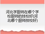 河北学厨师在哪个学校厨师的技校好(河北哪个厨师技校好)