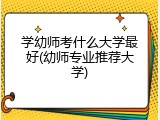 学幼师考什么大学最好(幼师专业推荐大学)