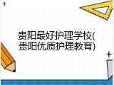 贵阳最好护理学校(贵阳优质护理教育)