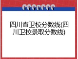 四川省卫校分数线(四川卫校录取分数线)