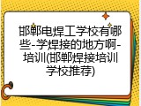 邯郸电焊工学校有哪些-学焊接的地方啊-培训(邯郸焊接培训学校推荐)