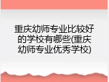重庆幼师专业比较好的学校有哪些(重庆幼师专业优秀学校)