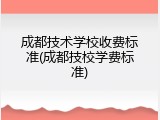 成都技术学校收费标准(成都技校学费标准)
