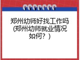 郑州幼师好找工作吗(郑州幼师就业情况如何？)