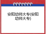 安阳幼师大专(安阳幼师大专)