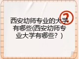 西安幼师专业的大学有哪些(西安幼师专业大学有哪些？)