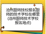 沧州厨师技校报名厨师的技术学校在哪里(沧州厨师技术学校报名地点)