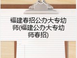 福建春招公办大专幼师(福建公办大专幼师春招)