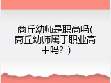 商丘幼师是职高吗(商丘幼师属于职业高中吗？)