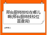邢台厨师技校在哪儿啊(邢台厨师技校位置查询)