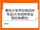 哪些大专学校有幼师专业(大专幼师专业院校有哪些)