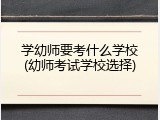 学幼师要考什么学校(幼师考试学校选择)