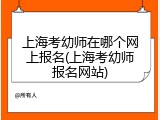 上海考幼师在哪个网上报名(上海考幼师报名网站)