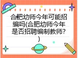 合肥幼师今年可能招编吗(合肥幼师今年是否招聘编制教师？)