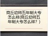 商丘幼师五年制大专怎么样(商丘幼师五年制大专怎么样？)