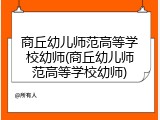 商丘幼儿师范高等学校幼师(商丘幼儿师范高等学校幼师)
