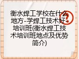 衡水焊工学校在什么地方-学焊工技术好-培训班(衡水焊工技术培训班地点及优势简介)