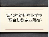 烟台的幼师专业学校(烟台幼教专业院校)