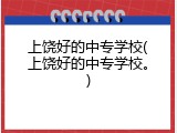 上饶好的中专学校(上饶好的中专学校。)