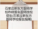 石家庄新东方厨师学校咋样报名厨师技校招生(石家庄新东方厨师学校报名指南)