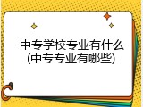 中专学校专业有什么(中专专业有哪些)