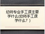 幼师专业手工课主要学什么(幼师手工课学什么？)