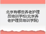 北京有哪些养老护理员培训学校(北京养老护理员培训学院)