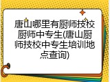 唐山哪里有厨师技校厨师中专生(唐山厨师技校中专生培训地点查询)
