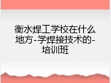 衡水焊工学校在什么地方-学焊接技术的-培训班