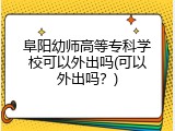 阜阳幼师高等专科学校可以外出吗(可以外出吗？)