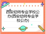 西安幼师专业学校公办(西安幼师专业学校公办)
