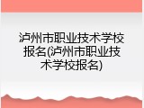 泸州市职业技术学校报名(泸州市职业技术学校报名)