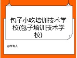 包子小吃培训技术学校(包子培训技术学校)