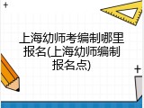 上海幼师考编制哪里报名(上海幼师编制报名点)