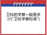 卫校的学费一般是多少("卫校学费标准")