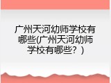 广州天河幼师学校有哪些(广州天河幼师学校有哪些？)