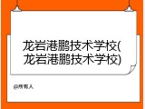 龙岩港鹏技术学校(龙岩港鹏技术学校)