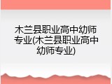 木兰县职业高中幼师专业(木兰县职业高中幼师专业)