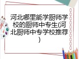 河北哪里能学厨师学校的厨师中专生(河北厨师中专学校推荐)