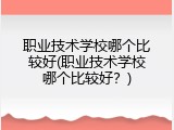 职业技术学校哪个比较好(职业技术学校哪个比较好？)