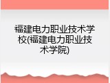 福建电力职业技术学校(福建电力职业技术学院)