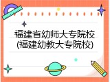 福建省幼师大专院校(福建幼教大专院校)