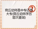 商丘幼师是中专还是大专(商丘幼师学历层次查询)