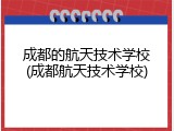 成都的航天技术学校(成都航天技术学校)