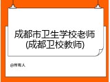成都市卫生学校老师(成都卫校教师)