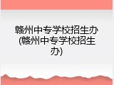 赣州中专学校招生办(赣州中专学校招生办)