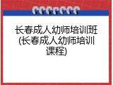 长春成人幼师培训班(长春成人幼师培训课程)