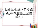 初中毕业能上卫校吗(初中毕业能上卫校吗？)